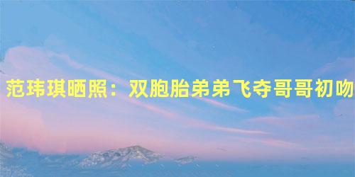 范玮琪晒照：双胞胎弟弟飞夺哥哥初吻萌出血<span